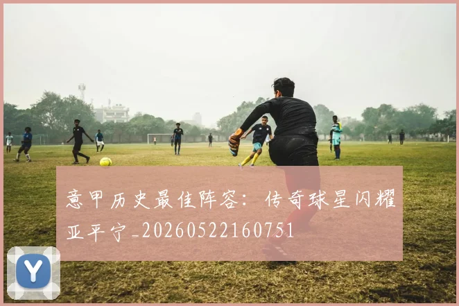 意甲历史最佳阵容:传奇球星闪耀亚平宁_20260522160751