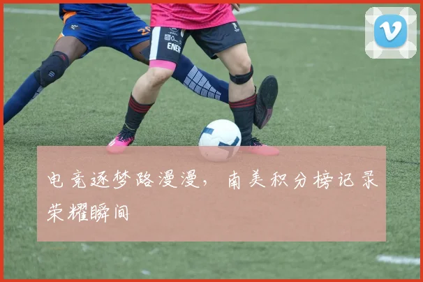 电竞逐梦路漫漫,南美积分榜记录荣耀瞬间