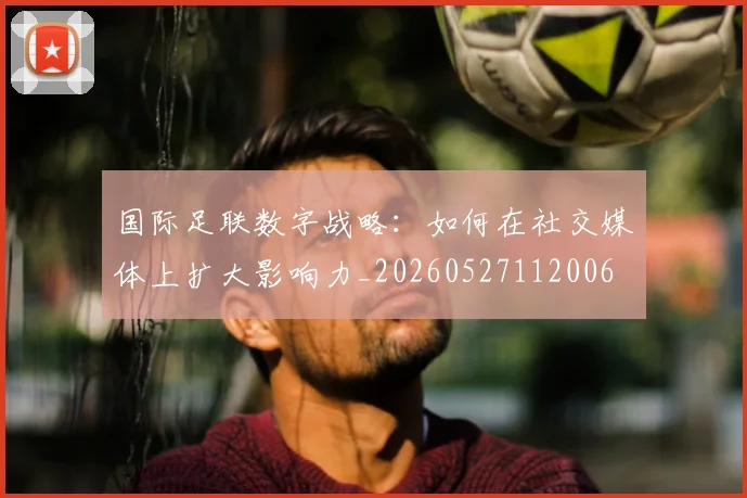 国际足联数字战略:如何在社交媒体上扩大影响力_20260527112006