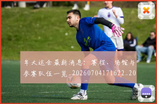 年大运会最新消息：赛程、场馆与参赛队伍一览_20260704171622_20260722155039
