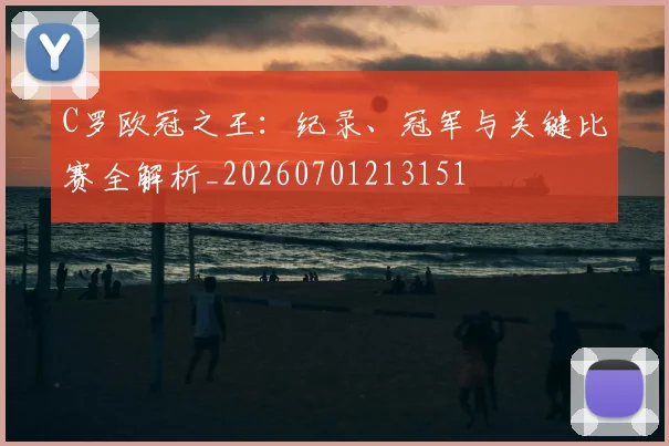 C罗欧冠之王:纪录、冠军与关键比赛全解析_20260701213151