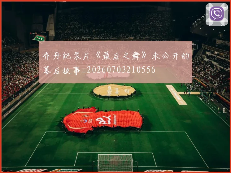乔丹纪录片《最后之舞》未公开的幕后故事_20260703210556