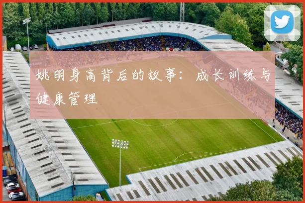 姚明身高背后的故事:成长训练与健康管理
