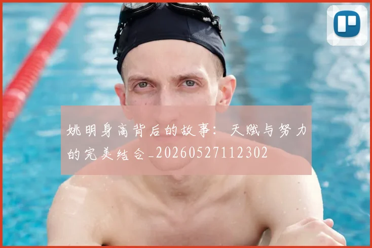 姚明身高背后的故事:天赋与努力的完美结合_20260527112302